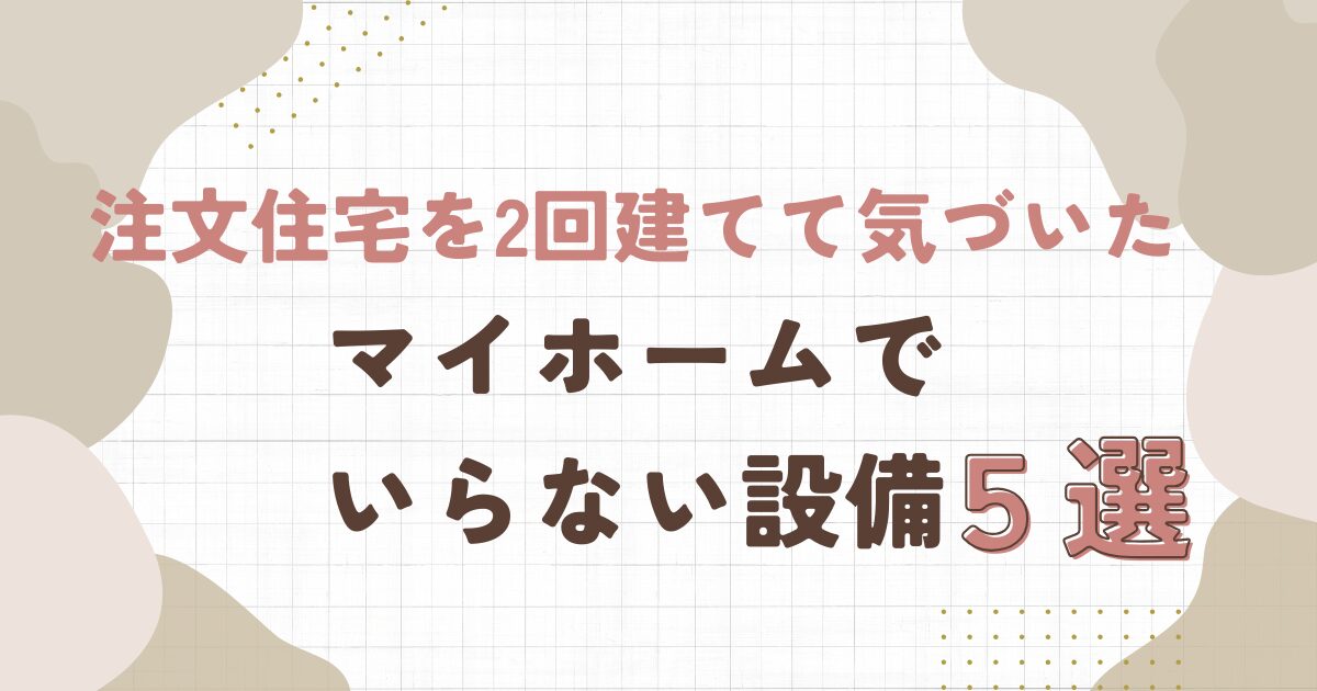 注文住宅を2回建てて気づいたマイホームでいらない設備５選
